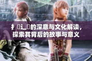 扌喿辶畐的深意与文化解读，探索其背后的故事与意义