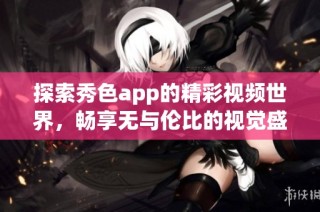 探索秀色app的精彩视频世界，畅享无与伦比的视觉盛宴