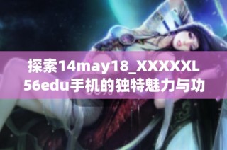探索14may18_XXXXXL56edu手机的独特魅力与功能介绍