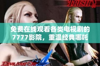 免费在线观看各类电视剧的7777影院，重温经典哪吒剧情