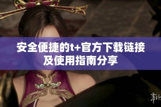 安全便捷的t+官方下载链接及使用指南分享