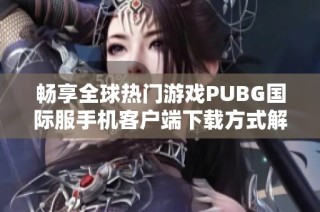 畅享全球热门游戏PUBG国际服手机客户端下载方式解析