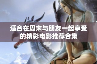 适合在周末与朋友一起享受的精彩电影推荐合集