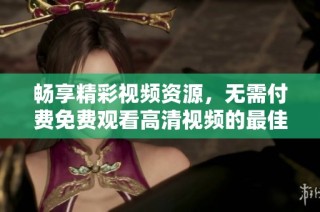 畅享精彩视频资源，无需付费免费观看高清视频的最佳选择