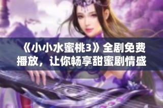 《小小水蜜桃3》全剧免费播放，让你畅享甜蜜剧情盛宴