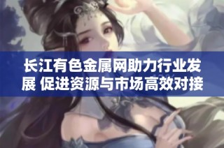 长江有色金属网助力行业发展 促进资源与市场高效对接