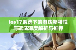 ios17系统下的游戏新特性与玩法深度解析与推荐