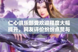 仁心俱乐部受欢迎程度大幅提升，网友评价纷纷点赞与推荐
