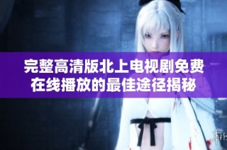 完整高清版北上电视剧免费在线播放的最佳途径揭秘