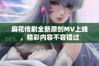麻花传剧全新原创MV上线，精彩内容不容错过