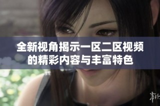 全新视角揭示一区二区视频的精彩内容与丰富特色