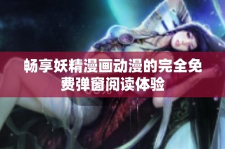 畅享妖精漫画动漫的完全免费弹窗阅读体验