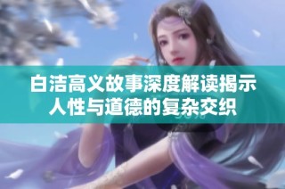 白洁高义故事深度解读揭示人性与道德的复杂交织