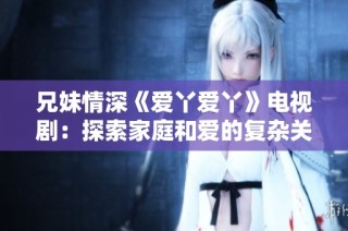 兄妹情深《爱丫爱丫》电视剧：探索家庭和爱的复杂关系