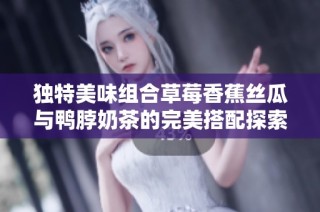 独特美味组合草莓香蕉丝瓜与鸭脖奶茶的完美搭配探索