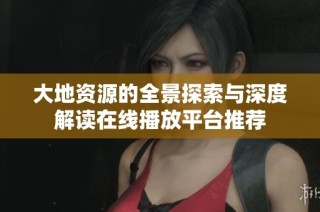 大地资源的全景探索与深度解读在线播放平台推荐