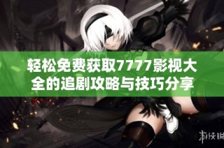 轻松免费获取7777影视大全的追剧攻略与技巧分享