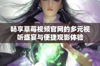 畅享草莓视频官网的多元视听盛宴与便捷观影体验