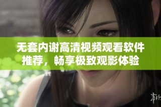无套内谢高清视频观看软件推荐，畅享极致观影体验
