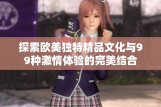 探索欧美独特精品文化与99种激情体验的完美结合