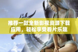 推荐一款全新影视资源下载应用，轻松享受看片乐趣