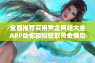 全面推荐实用黄金网站大全APP助你轻松获取黄金信息与交易技巧