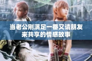 当老公刚满足一番又请朋友来共享的情感故事