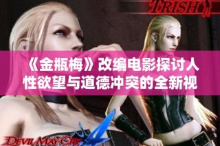《金瓶梅》改编电影探讨人性欲望与道德冲突的全新视角