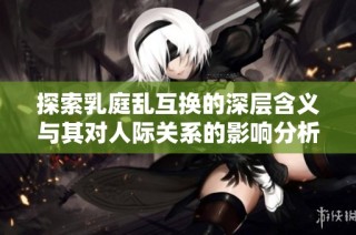 探索乳庭乱互换的深层含义与其对人际关系的影响分析