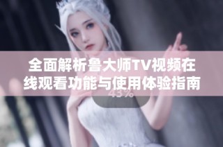 全面解析鲁大师TV视频在线观看功能与使用体验指南