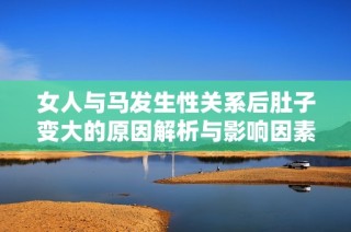 女人与马发生性关系后肚子变大的原因解析与影响因素探讨