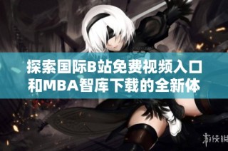 探索国际B站免费视频入口和MBA智库下载的全新体验与资源分享