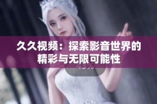 久久视频：探索影音世界的精彩与无限可能性