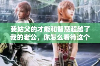 我姑父的才能和智慧超越了我的老公，你怎么看待这个情况