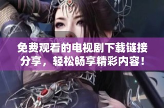 免费观看的电视剧下载链接分享，轻松畅享精彩内容！