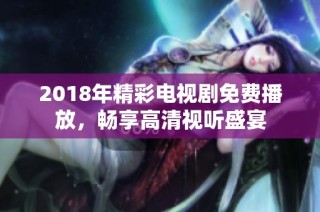 2018年精彩电视剧免费播放，畅享高清视听盛宴