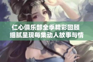 仁心俱乐部全季精彩回顾 细腻呈现每集动人故事与情感纠葛