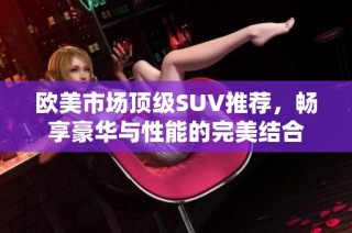 欧美市场顶级SUV推荐，畅享豪华与性能的完美结合