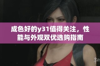 成色好的y31值得关注，性能与外观双优选购指南