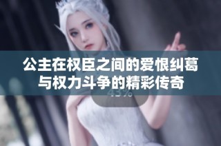 公主在权臣之间的爱恨纠葛与权力斗争的精彩传奇