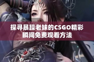 探寻暴躁老妹的CSGO精彩瞬间免费观看方法