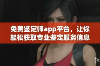 免费鉴定师app平台，让你轻松获取专业鉴定服务信息