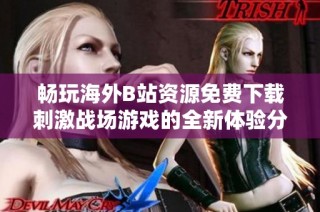 畅玩海外B站资源免费下载刺激战场游戏的全新体验分享