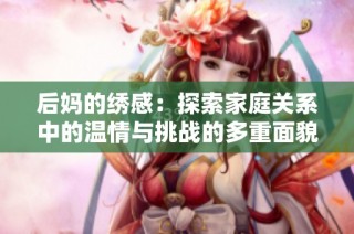 后妈的绣感：探索家庭关系中的温情与挑战的多重面貌