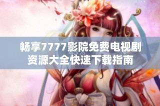 畅享7777影院免费电视剧资源大全快速下载指南
