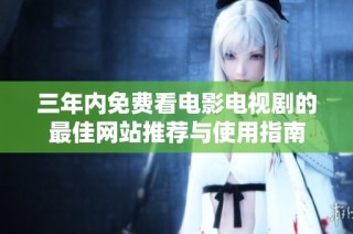 三年内免费看电影电视剧的最佳网站推荐与使用指南