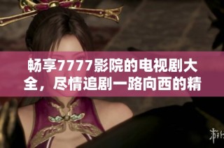 畅享7777影院的电视剧大全，尽情追剧一路向西的精彩旅程