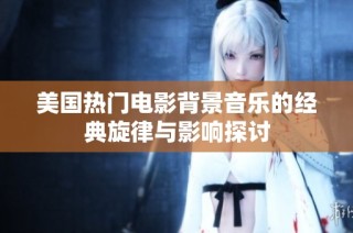 美国热门电影背景音乐的经典旋律与影响探讨