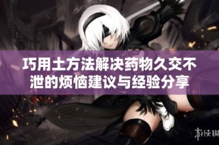 巧用土方法解决药物久交不泄的烦恼建议与经验分享