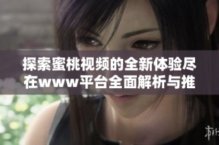 探索蜜桃视频的全新体验尽在www平台全面解析与推荐